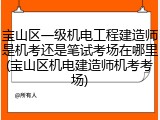 宝山区一级机电工程建造师是机考还是笔试考场在哪里(宝山区机电建造师机考考场)