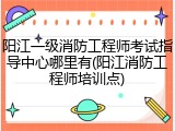 阳江一级消防工程师考试指导中心哪里有(阳江消防工程师培训点)