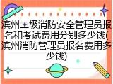 滨州二级消防安全管理员报名和考试费用分别多少钱(滨州消防管理员报名费用多少钱)