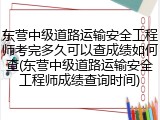 东营中级道路运输安全工程师考完多久可以查成绩如何查(东营中级道路运输安全工程师成绩查询时间)