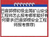 巴音郭楞初级金属矿山安全工程师怎么报考哪家最好有何要求(巴音郭楞安全工程师报考推荐)