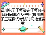 银川电子工程咨询工程师考试时间地点及费用(银川电子工程咨询考试时间地点费用)