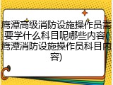 鹰潭高级消防设施操作员需要学什么科目呢哪些内容(鹰潭消防设施操作员科目内容)