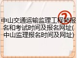 中山交通运输监理工程师报名和考试时间及报名网址(中山监理报名时间及网址)