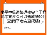 南平中级道路运输安全工程师考完多久可以查成绩如何查(南平考完查成绩)