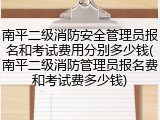 南平二级消防安全管理员报名和考试费用分别多少钱(南平二级消防管理员报名费和考试费多少钱)
