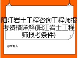 阳江岩土工程咨询工程师报考资格详解(阳江岩土工程师报考条件)