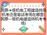 固原一级机电工程建造师是机考还是笔试考场在哪里(固原一级机电建造师机考考场)