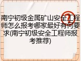 南宁初级金属矿山安全工程师怎么报考哪家最好有何要求(南宁初级安全工程师报考推荐)
