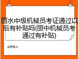 丽水中级机械员考证通过以后有补贴吗(丽中机械员考通过有补贴)