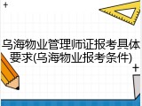 乌海物业管理师证报考具体要求(乌海物业报考条件)