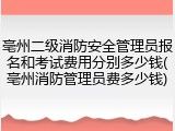 亳州二级消防安全管理员报名和考试费用分别多少钱(亳州消防管理员费多少钱)