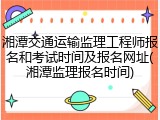 湘潭交通运输监理工程师报名和考试时间及报名网址(湘潭监理报名时间)