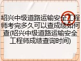 绍兴中级道路运输安全工程师考完多久可以查成绩如何查(绍兴中级道路运输安全工程师成绩查询时间)