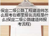保定二级公路工程建造师怎么报考在哪里报名流程是什么(保定二级公路建造师报考流程)