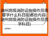 湖州高级消防设施操作员需要学什么科目呢哪些内容(湖州高级消防设施操作员需学科目)