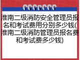 淮南二级消防安全管理员报名和考试费用分别多少钱(淮南二级消防管理员报名费和考试费多少钱)