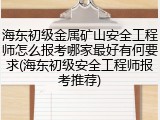 海东初级金属矿山安全工程师怎么报考哪家最好有何要求(海东初级安全工程师报考推荐)