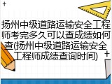 扬州中级道路运输安全工程师考完多久可以查成绩如何查(扬州中级道路运输安全工程师成绩查询时间)