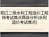 阳江二级水利工程造价工程师考试难点具体分析(水利造价考试难点)