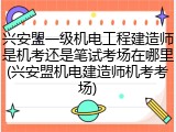兴安盟一级机电工程建造师是机考还是笔试考场在哪里(兴安盟机电建造师机考考场)