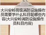 大兴安岭高级消防设施操作员需要学什么科目呢哪些内容(大兴安岭消防设施操作员科目内容)