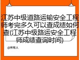 江苏中级道路运输安全工程师考完多久可以查成绩如何查(江苏中级路运安全工程师成绩查询时间)
