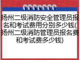 扬州二级消防安全管理员报名和考试费用分别多少钱(扬州二级消防管理员报名费和考试费多少钱)