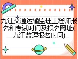九江交通运输监理工程师报名和考试时间及报名网址(九江监理报名时间)