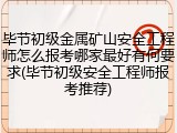 毕节初级金属矿山安全工程师怎么报考哪家最好有何要求(毕节初级安全工程师报考推荐)