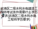 武清区二级水利水电建造工程师考试条件需要什么学历要求(武清区二级水利水电工程师学历要求)