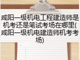 咸阳一级机电工程建造师是机考还是笔试考场在哪里(咸阳一级机电建造师机考考场)
