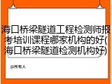 海口桥梁隧道工程检测师报考培训课程哪家机构的好(海口桥梁隧道检测机构好)