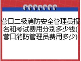 营口二级消防安全管理员报名和考试费用分别多少钱(营口消防管理员费用多少)