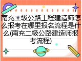 南充二级公路工程建造师怎么报考在哪里报名流程是什么(南充二级公路建造师报考流程)