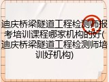 迪庆桥梁隧道工程检测师报考培训课程哪家机构的好(迪庆桥梁隧道工程检测师培训好机构)