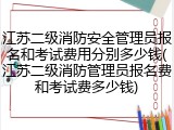 江苏二级消防安全管理员报名和考试费用分别多少钱(江苏二级消防管理员报名费和考试费多少钱)