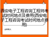 西安电子工程咨询工程师考试时间地点及费用(西安电子工程咨询考试时间地点费用)