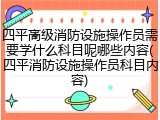 四平高级消防设施操作员需要学什么科目呢哪些内容(四平消防设施操作员科目内容)