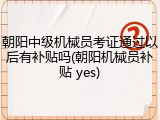 朝阳中级机械员考证通过以后有补贴吗(朝阳机械员补贴 yes)