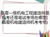 临夏一级机电工程建造师是机考还是笔试考场在哪里(临夏机电建造师机考考场)