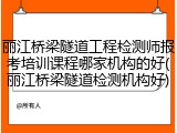 丽江桥梁隧道工程检测师报考培训课程哪家机构的好(丽江桥梁隧道检测机构好)