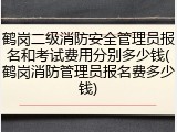 鹤岗二级消防安全管理员报名和考试费用分别多少钱(鹤岗消防管理员报名费多少钱)