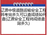 辽源中级道路运输安全工程师考完多久可以查成绩如何查(辽源安全工程师成绩查询多久)