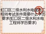 虹口区二级水利水电建造工程师考试条件需要什么学历要求(虹口区二级水利水电工程师学历要求)