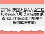 营口中级道路运输安全工程师考完多久可以查成绩如何查(营口中级道路运输安全工程师成绩查询)