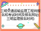 三明交通运输监理工程师报名和考试时间及报名网址(三明监理报名时间)