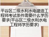 平谷区二级水利水电建造工程师考试条件需要什么学历要求(平谷区二级水利水电工程师学历要求)