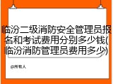 临汾二级消防安全管理员报名和考试费用分别多少钱(临汾消防管理员费用多少)