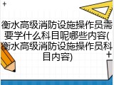 衡水高级消防设施操作员需要学什么科目呢哪些内容(衡水高级消防设施操作员科目内容)
